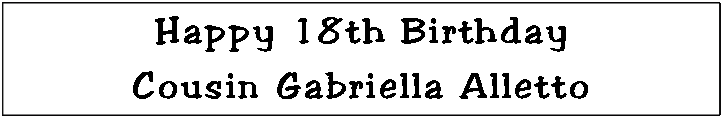Text Box: Happy 18th BirthdayCousin Gabriella Alletto